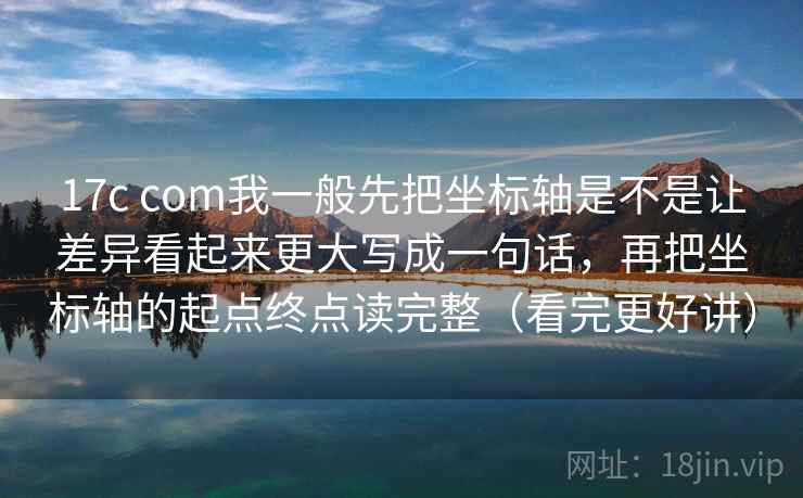 17c com我一般先把坐标轴是不是让差异看起来更大写成一句话,再把坐标轴的起点终点读完整(看完更好讲) 17c com我一般先把坐标轴是不是让差异看起来更大写成一句话,再把坐标轴的起点终点读完整(看完更好讲)