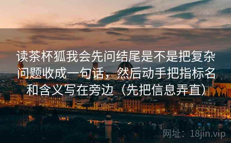 读茶杯狐我会先问结尾是不是把复杂问题收成一句话，然后动手把指标名和含义写在旁边（先把信息弄直）