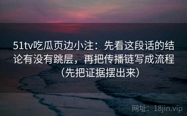51tv吃瓜页边小注：先看这段话的结论有没有跳层，再把传播链写成流程（先把证据摆出来）