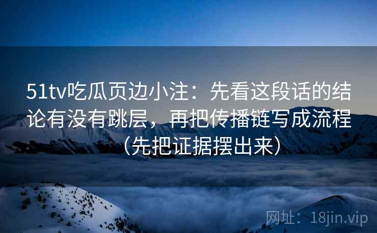 51tv吃瓜页边小注：先看这段话的结论有没有跳层，再把传播链写成流程（先把证据摆出来）