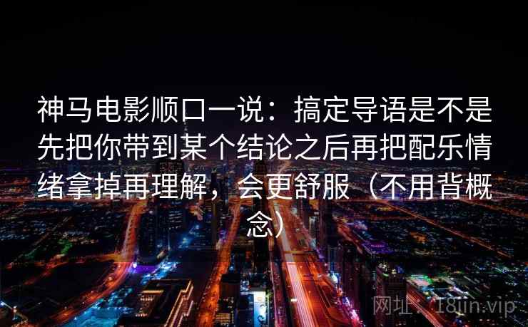 神马电影顺口一说：搞定导语是不是先把你带到某个结论之后再把配乐情绪拿掉再理解，会更舒服（不用背概念）