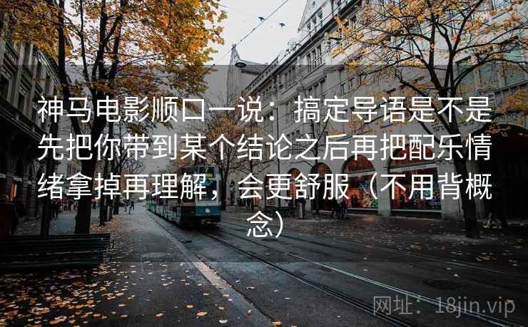 神马电影顺口一说：搞定导语是不是先把你带到某个结论之后再把配乐情绪拿掉再理解，会更舒服（不用背概念）