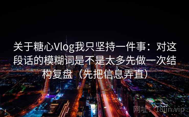 关于糖心Vlog我只坚持一件事：对这段话的模糊词是不是太多先做一次结构复盘（先把信息弄直）