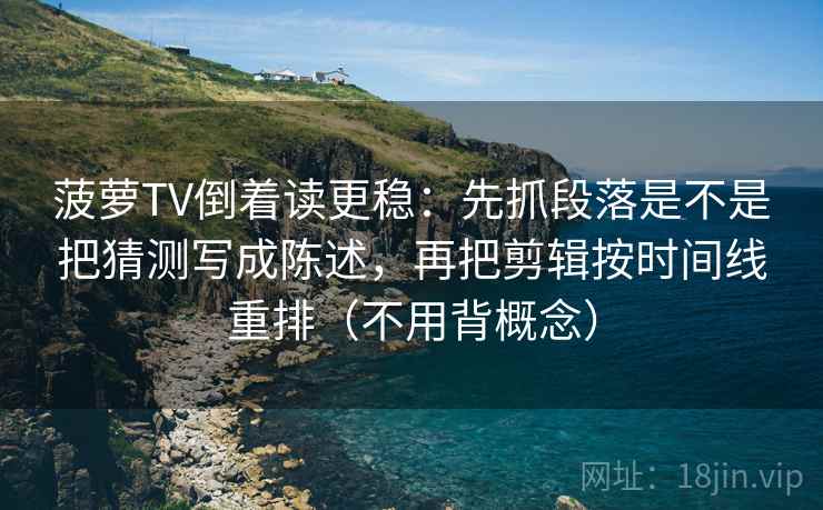 菠萝TV倒着读更稳：先抓段落是不是把猜测写成陈述，再把剪辑按时间线重排（不用背概念）
