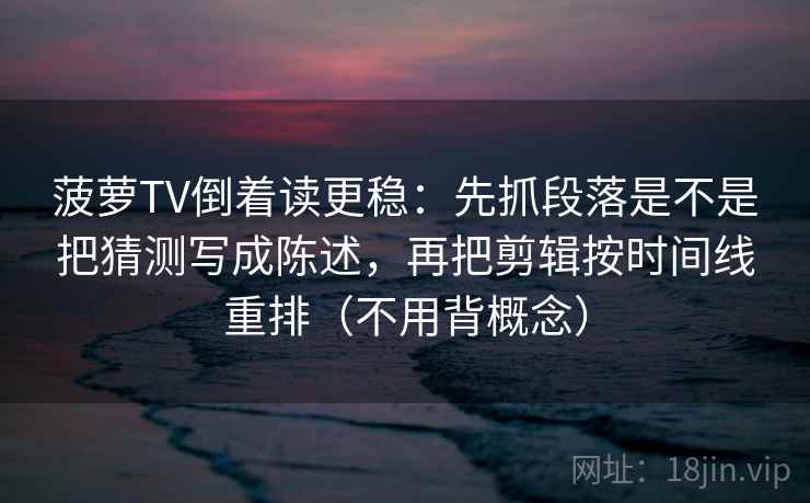 菠萝TV倒着读更稳：先抓段落是不是把猜测写成陈述，再把剪辑按时间线重排（不用背概念）