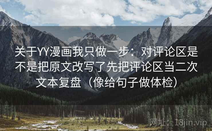 关于YY漫画我只做一步：对评论区是不是把原文改写了先把评论区当二次文本复盘（像给句子做体检）