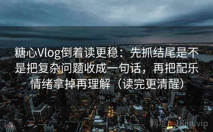 糖心Vlog倒着读更稳：先抓结尾是不是把复杂问题收成一句话，再把配乐情绪拿掉再理解（读完更清醒）