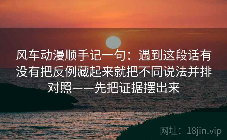 风车动漫顺手记一句:遇到这段话有没有把反例藏起来就把不同说法并排对照——先把证据摆出来 风车动漫顺手记一句:遇到这段话有没有把反例藏起来就把不同说法并排对照——先把证据摆出来
