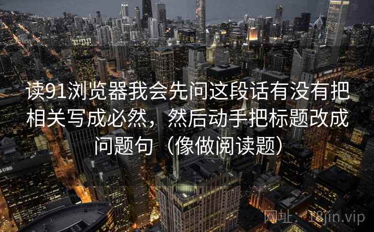 读91浏览器我会先问这段话有没有把相关写成必然，然后动手把标题改成问题句（像做阅读题）