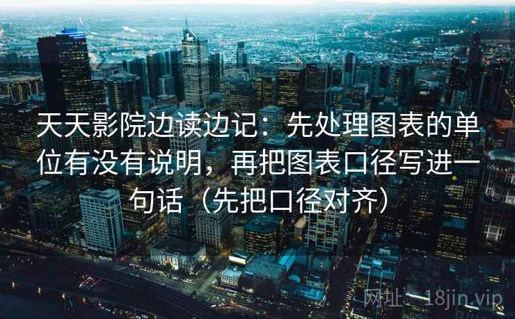 天天影院边读边记:先处理图表的单位有没有说明,再把图表口径写进一句话(先把口径对齐) 天天影院边读边记:先处理图表的单位有没有说明,再把图表口径写进一句话(先把口径对齐)