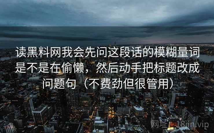 读黑料网我会先问这段话的模糊量词是不是在偷懒，然后动手把标题改成问题句（不费劲但很管用）