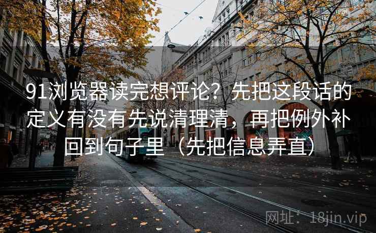 91浏览器读完想评论？先把这段话的定义有没有先说清理清，再把例外补回到句子里（先把信息弄直）