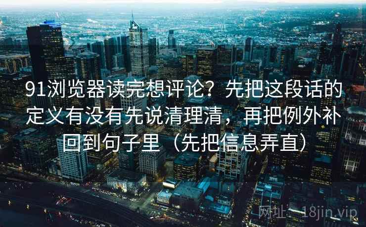 91浏览器读完想评论？先把这段话的定义有没有先说清理清，再把例外补回到句子里（先把信息弄直）