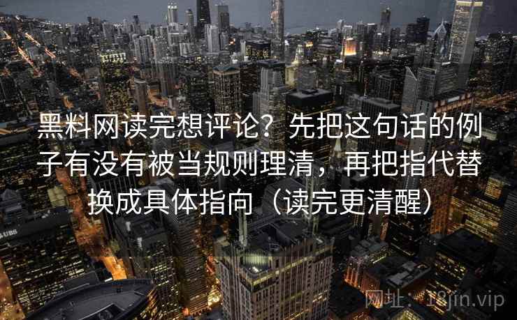 黑料网读完想评论?先把这句话的例子有没有被当规则理清,再把指代替换成具体指向(读完更清醒)