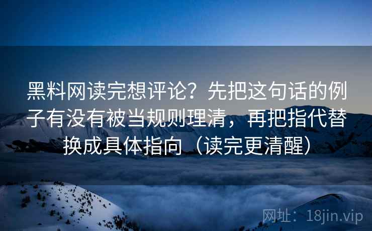 黑料网读完想评论？先把这句话的例子有没有被当规则理清，再把指代替换成具体指向（读完更清醒）