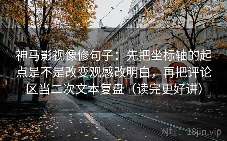 神马影视像修句子:先把坐标轴的起点是不是改变观感改明白,再把评论区当二次文本复盘(读完更好讲) 神马影视像修句子:先把坐标轴的起点是不是改变观感改明白,再把评论区当二次文本复盘(读完更好讲)