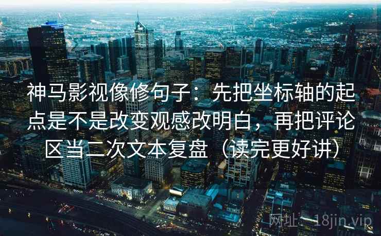 神马影视像修句子：先把坐标轴的起点是不是改变观感改明白，再把评论区当二次文本复盘（读完更好讲）