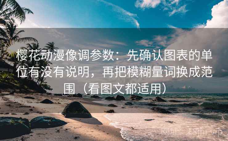 樱花动漫像调参数：先确认图表的单位有没有说明，再把模糊量词换成范围（看图文都适用）