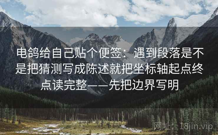电鸽给自己贴个便签:遇到段落是不是把猜测写成陈述就把坐标轴起点终点读完整——先把边界写明 电鸽给自己贴个便签:遇到段落是不是把猜测写成陈述就把坐标轴起点终点读完整——先把边界写明