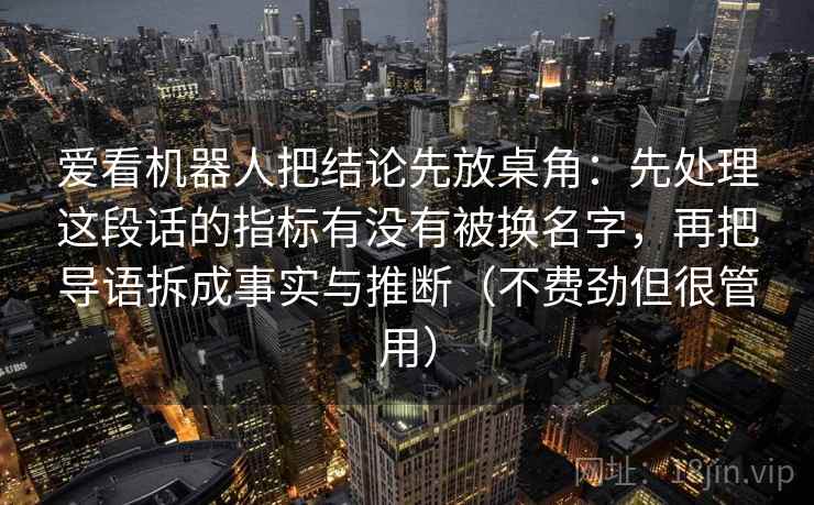 爱看机器人把结论先放桌角：先处理这段话的指标有没有被换名字，再把导语拆成事实与推断（不费劲但很管用）