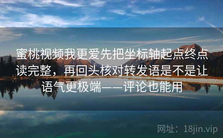 蜜桃视频我更爱先把坐标轴起点终点读完整，再回头核对转发语是不是让语气更极端——评论也能用