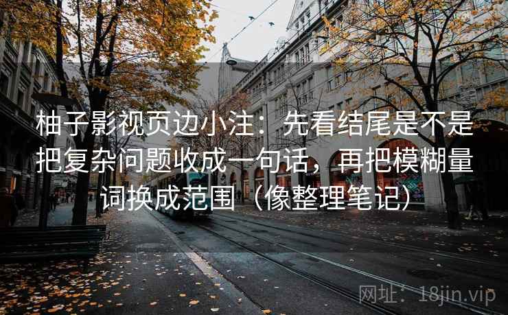柚子影视页边小注：先看结尾是不是把复杂问题收成一句话，再把模糊量词换成范围（像整理笔记）