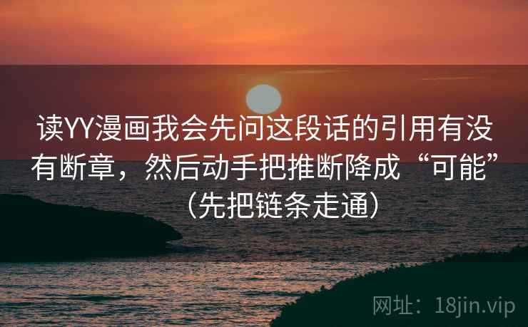 读YY漫画我会先问这段话的引用有没有断章，然后动手把推断降成“可能”（先把链条走通）