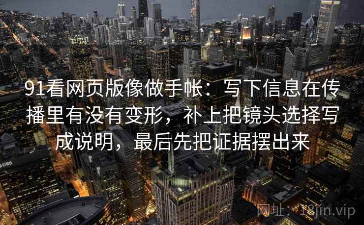 91看网页版像做手帐：写下信息在传播里有没有变形，补上把镜头选择写成说明，最后先把证据摆出来