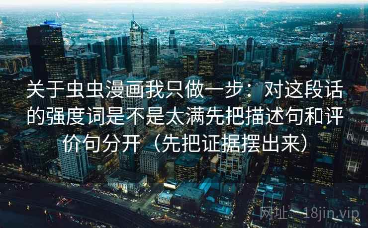 关于虫虫漫画我只做一步:对这段话的强度词是不是太满先把描述句和评价句分开(先把证据摆出来)