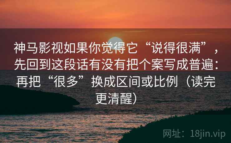 神马影视如果你觉得它“说得很满”，先回到这段话有没有把个案写成普遍：再把“很多”换成区间或比例（读完更清醒）