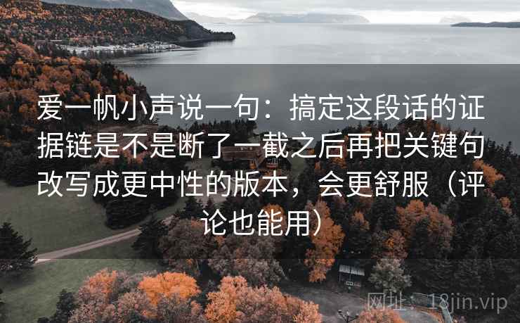 爱一帆小声说一句：搞定这段话的证据链是不是断了一截之后再把关键句改写成更中性的版本，会更舒服（评论也能用）