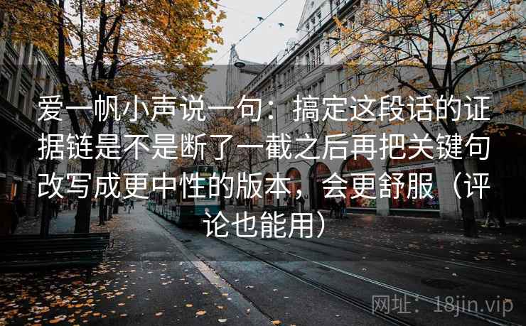 爱一帆小声说一句：搞定这段话的证据链是不是断了一截之后再把关键句改写成更中性的版本，会更舒服（评论也能用）
