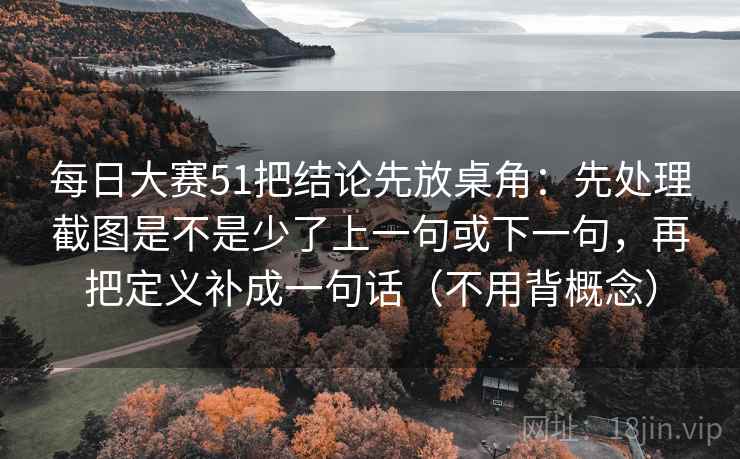 每日大赛51把结论先放桌角:先处理截图是不是少了上一句或下一句,再把定义补成一句话(不用背概念) 每日大赛51把结论先放桌角:先处理截图是不是少了上一句或下一句,再把定义补成一句话(不用背概念)