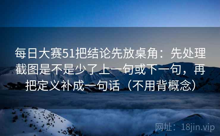 每日大赛51把结论先放桌角：先处理截图是不是少了上一句或下一句，再把定义补成一句话（不用背概念）