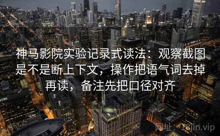 神马影院实验记录式读法：观察截图是不是断上下文，操作把语气词去掉再读，备注先把口径对齐