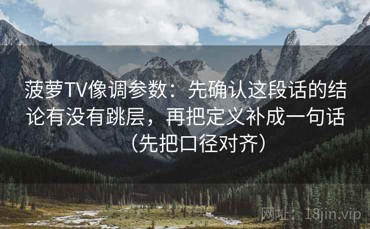 菠萝TV像调参数：先确认这段话的结论有没有跳层，再把定义补成一句话（先把口径对齐）
