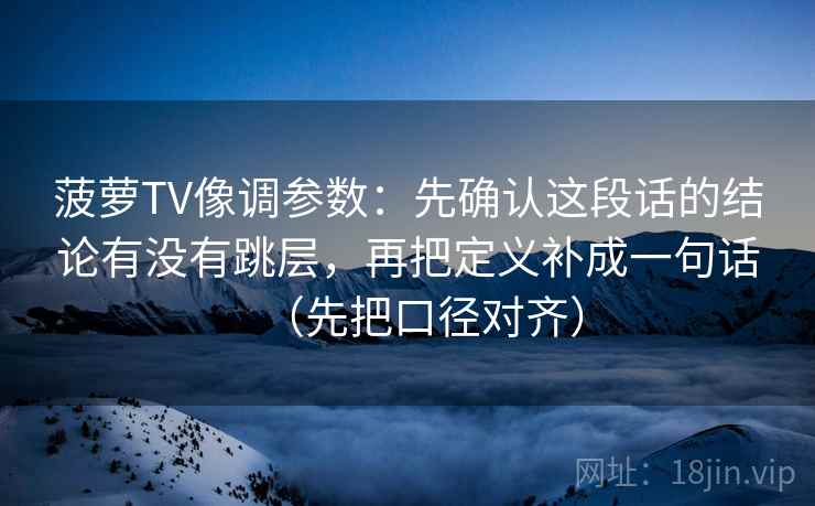菠萝TV像调参数：先确认这段话的结论有没有跳层，再把定义补成一句话（先把口径对齐）