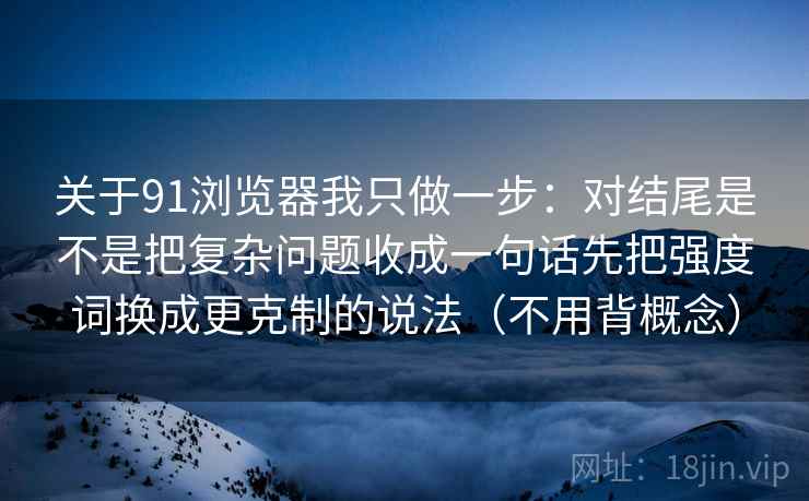 关于91浏览器我只做一步：对结尾是不是把复杂问题收成一句话先把强度词换成更克制的说法（不用背概念）