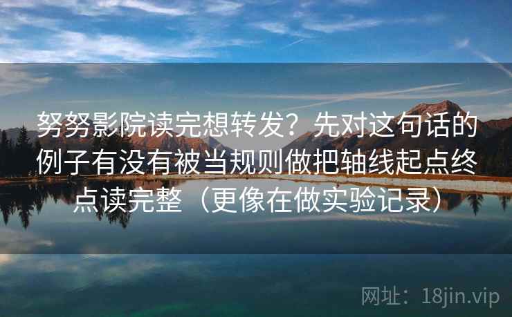 努努影院读完想转发?先对这句话的例子有没有被当规则做把轴线起点终点读完整(更像在做实验记录) 努努影院读完想转发?先对这句话的例子有没有被当规则做把轴线起点终点读完整(更像在做实验记录)