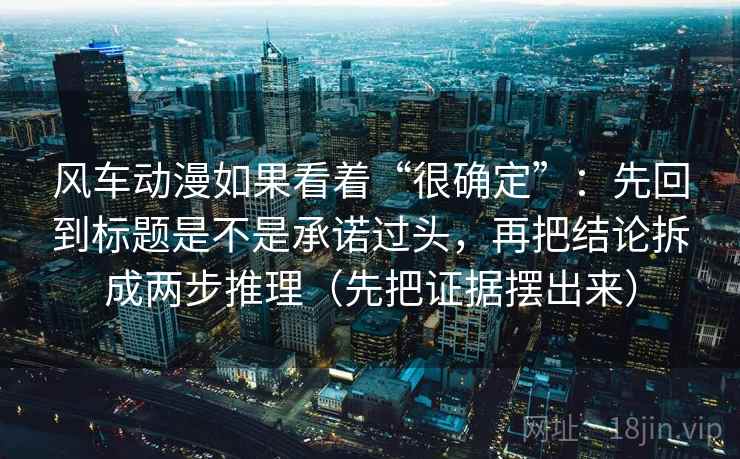 风车动漫如果看着“很确定”:先回到标题是不是承诺过头,再把结论拆成两步推理(先把证据摆出来) 风车动漫如果看着“很确定”:先回到标题是不是承诺过头,再把结论拆成两步推理(先把证据摆出来)