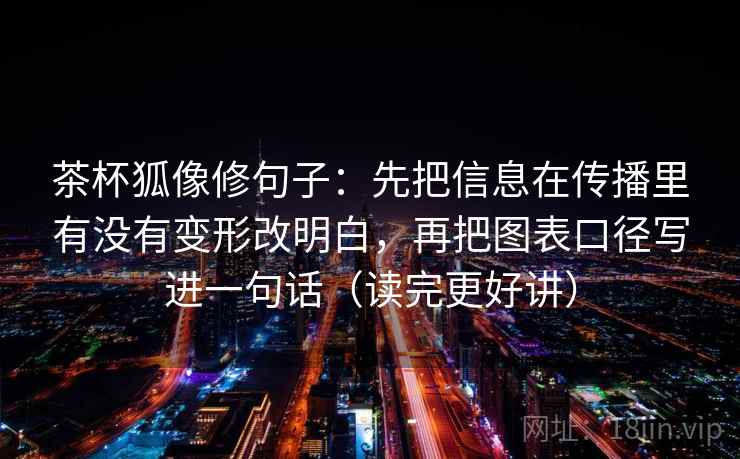 茶杯狐像修句子:先把信息在传播里有没有变形改明白,再把图表口径写进一句话(读完更好讲) 茶杯狐像修句子:先把信息在传播里有没有变形改明白,再把图表口径写进一句话(读完更好讲)