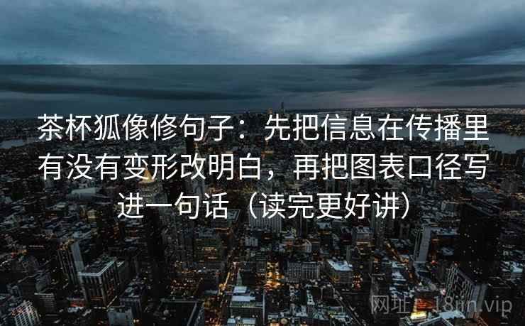茶杯狐像修句子:先把信息在传播里有没有变形改明白,再把图表口径写进一句话(读完更好讲)