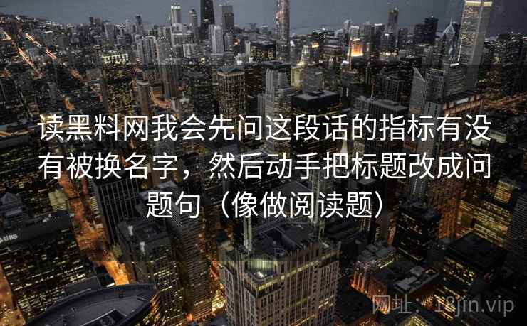 读黑料网我会先问这段话的指标有没有被换名字,然后动手把标题改成问题句(像做阅读题) 读黑料网我会先问这段话的指标有没有被换名字,然后动手把标题改成问题句(像做阅读题)