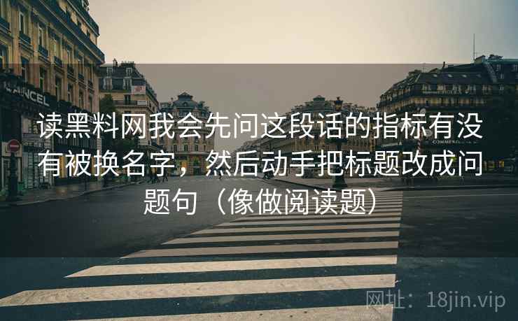 读黑料网我会先问这段话的指标有没有被换名字,然后动手把标题改成问题句(像做阅读题)
