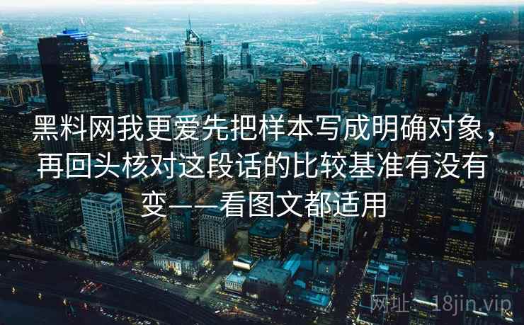 黑料网我更爱先把样本写成明确对象，再回头核对这段话的比较基准有没有变——看图文都适用