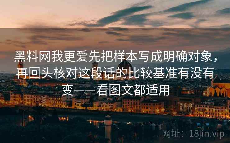 黑料网我更爱先把样本写成明确对象，再回头核对这段话的比较基准有没有变——看图文都适用