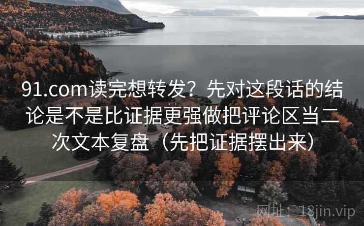 91.com读完想转发？先对这段话的结论是不是比证据更强做把评论区当二次文本复盘（先把证据摆出来）