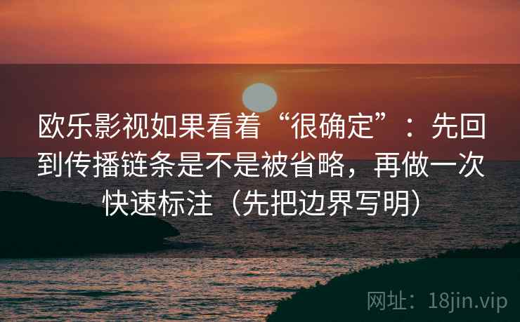 欧乐影视如果看着“很确定”：先回到传播链条是不是被省略，再做一次快速标注（先把边界写明）