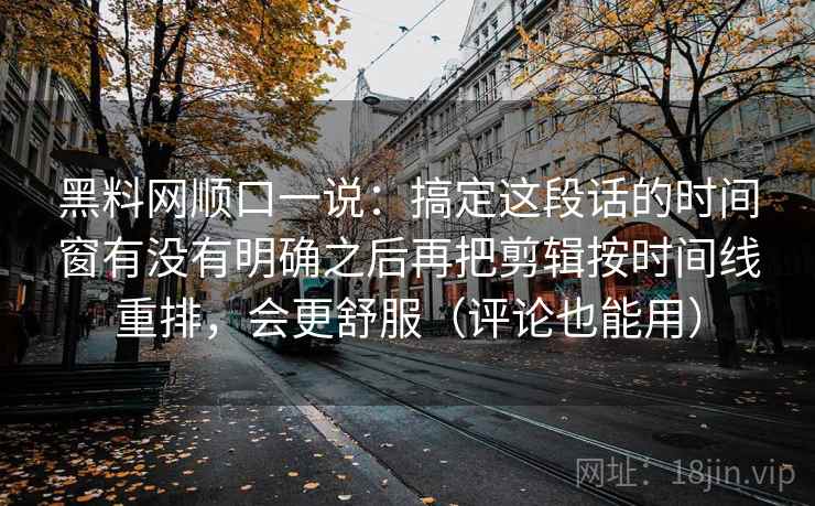 黑料网顺口一说：搞定这段话的时间窗有没有明确之后再把剪辑按时间线重排，会更舒服（评论也能用）