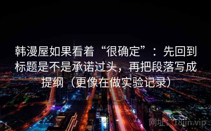 韩漫屋如果看着“很确定”：先回到标题是不是承诺过头，再把段落写成提纲（更像在做实验记录）